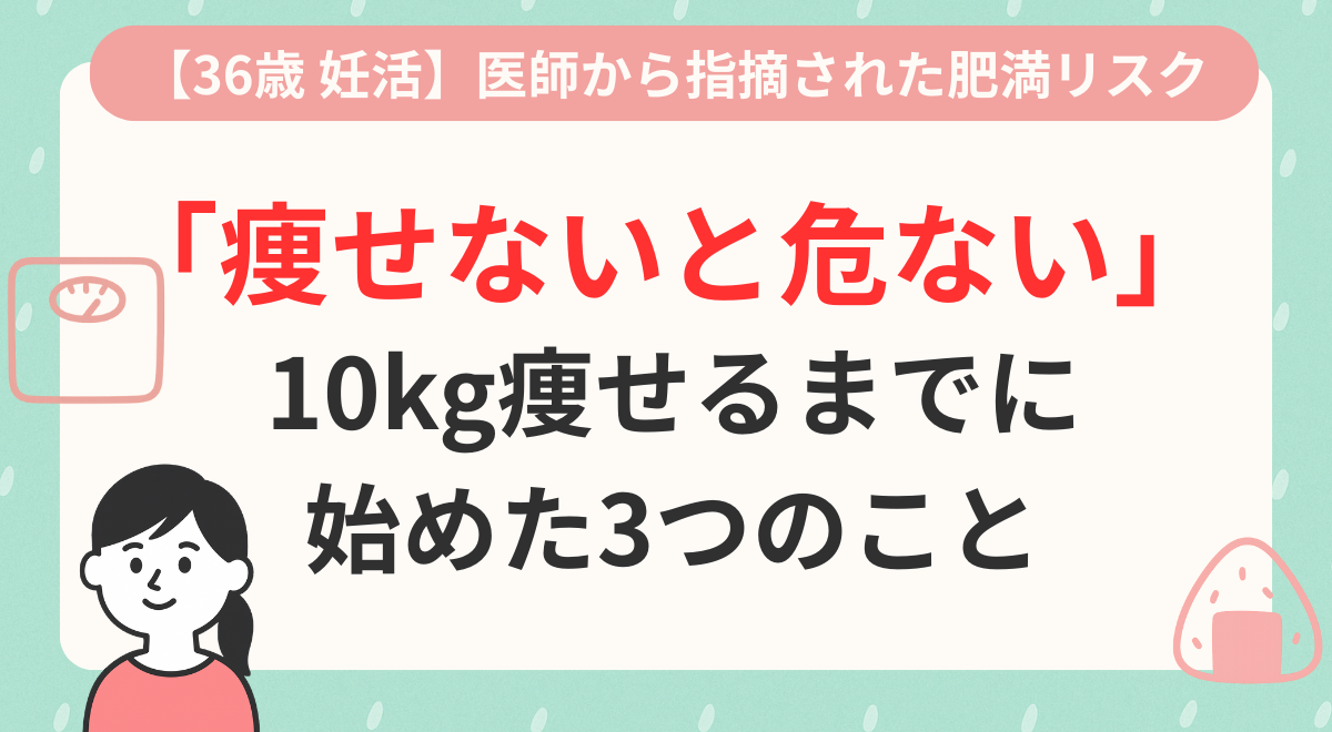 【36歳 妊活】医師に「痩せないと危ない」と指摘され、10kg痩せるまでに始めた3つのこと